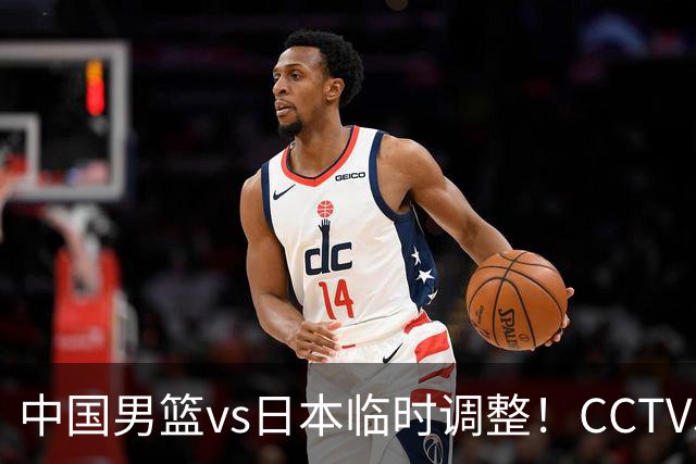 中国男篮vs日本临时调整！CCTV5不直播，暗藏三个信号，三分16中4是隐患